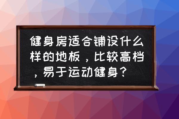 健身房用什么木地板比较合适 健身房适合铺设什么样的地板，比较高档，易于运动健身？