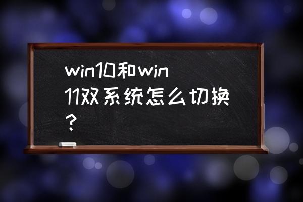 双系统菜单如何上下调整 win10和win11双系统怎么切换？