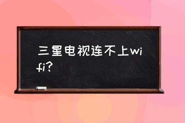 三星电视连不上无线网怎么回事啊 三星电视连不上wifi？