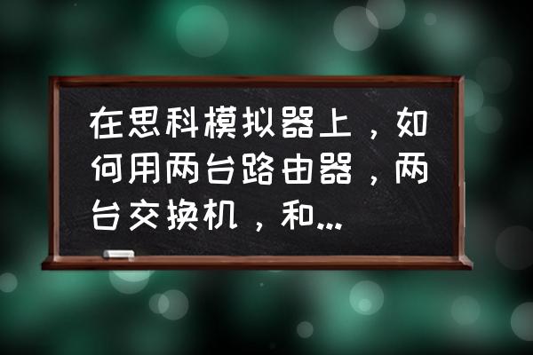 思科模拟器如何显示各路由器 在思科模拟器上，如何用两台路由器，两台交换机，和4台pc，最终实现四台PC可以互通？