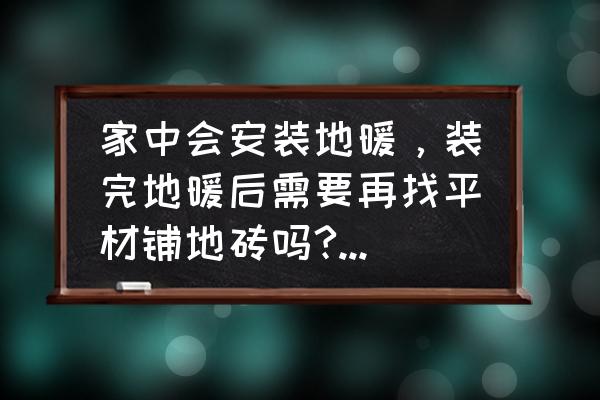 地暖上面怎么铺瓷砖需要找平吗 家中会安装地暖，装完地暖后需要再找平材铺地砖吗?装修公司说说铺地砖不用找平，但装地板就要再找平一冷？