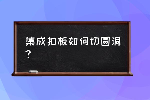 集成吊顶的板子怎么切开 集成扣板如何切圆洞？