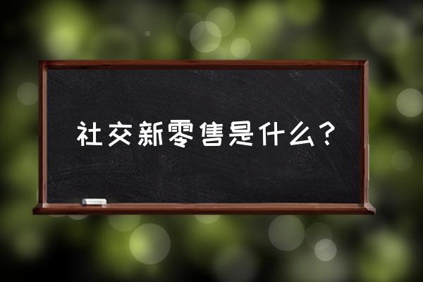 社交新零售属于什么 社交新零售是什么？