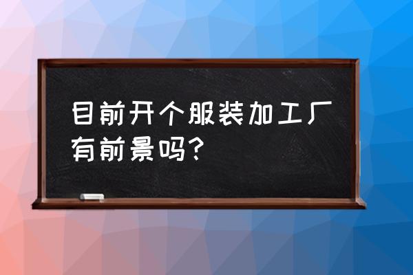 办个服装加工厂好吗 目前开个服装加工厂有前景吗？