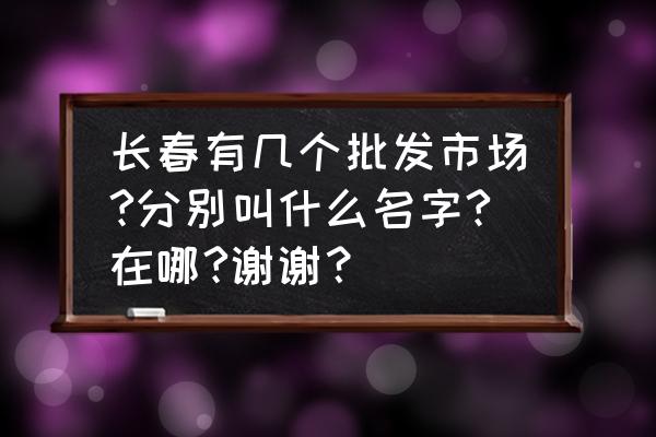 长春包装盒批发市场在哪里 长春有几个批发市场?分别叫什么名字?在哪?谢谢？