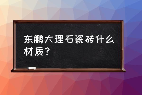 东鹏罗马大理石适合贴哪 东鹏大理石瓷砖什么材质？