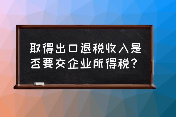 出口退税是不是所得税计征依据 取得出口退税收入是否要交企业所得税？