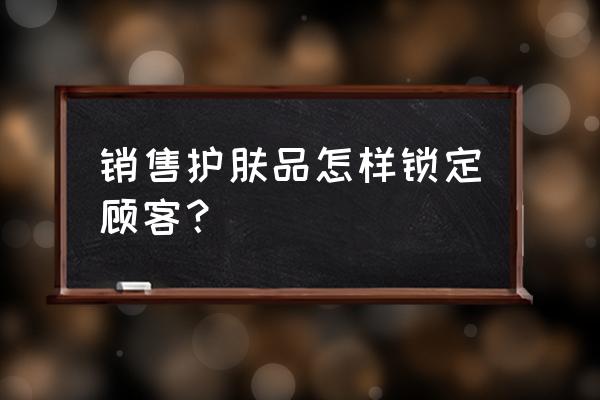 零售行业如何锁定目标顾客 销售护肤品怎样锁定顾客？