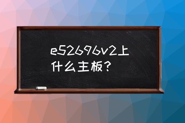 双路洋垃圾配什么主板 e52696v2上什么主板？