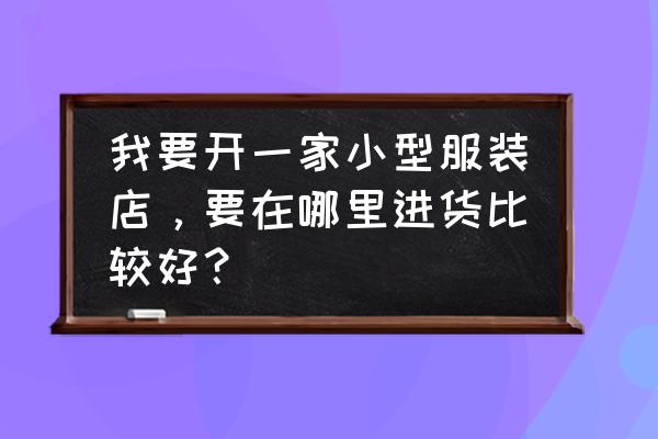 做服装批发生意去哪里进货渠道 我要开一家小型服装店，要在哪里进货比较好？