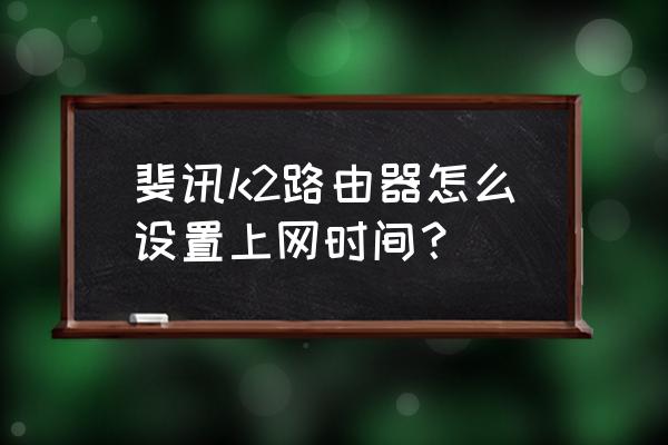 斐讯路由器怎样设置上网时间 斐讯k2路由器怎么设置上网时间？