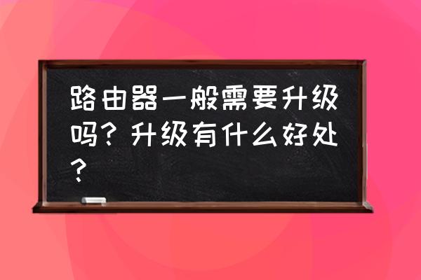 路由器什么情况下要升级 路由器一般需要升级吗？升级有什么好处？