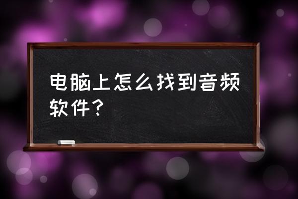 笔记本电脑如何打开音频文件 电脑上怎么找到音频软件？