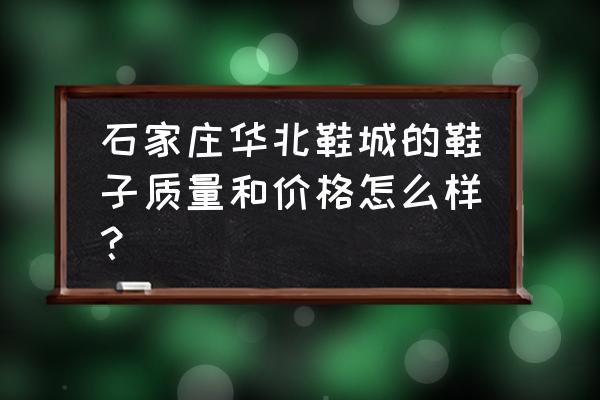 石家庄童鞋批发市场有啥品牌 石家庄华北鞋城的鞋子质量和价格怎么样？