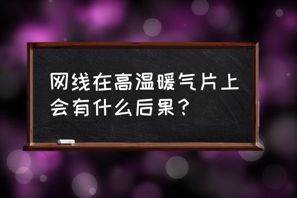 暖气片可以烫坏电线吗 网线在高温暖气片上会有什么后果？