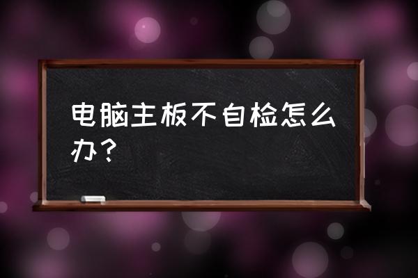 为什么主板开机不自检 电脑主板不自检怎么办？