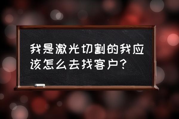 激光切割加工订单怎么跑 我是激光切割的我应该怎么去找客户？