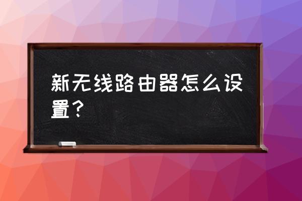 无线路由器新装的要怎么设置 新无线路由器怎么设置？