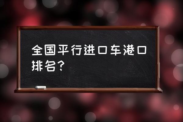 平行进口车在哪个港口 全国平行进口车港口排名？