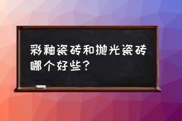 彩釉地砖属于抛光砖吗 彩釉瓷砖和抛光瓷砖哪个好些？