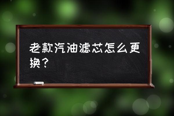 老款gl8汽油滤芯怎么换 老款汽油滤芯怎么更换？