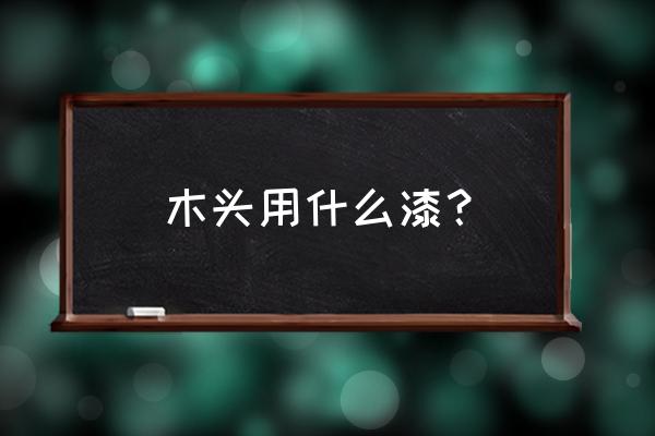 木料家具油漆有哪几种 木头用什么漆？