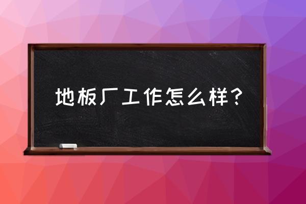 地板厂工作好不好 地板厂工作怎么样？