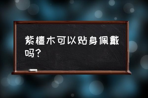 手带小叶紫檀过敏怎办 紫檀木可以贴身佩戴吗？