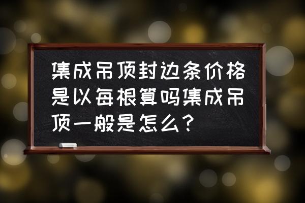 集成吊顶收边都是另收费吗 集成吊顶封边条价格是以每根算吗集成吊顶一般是怎么？