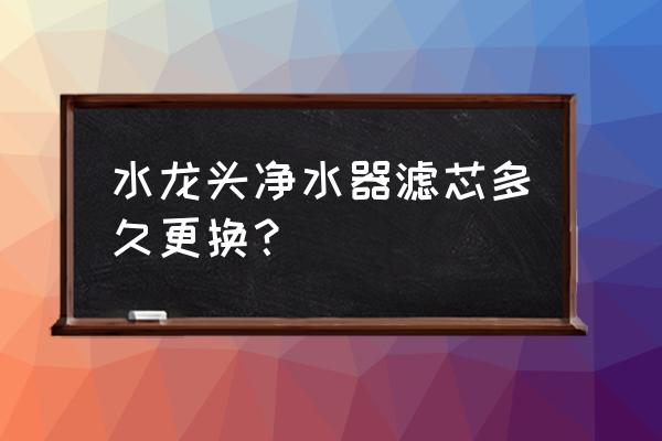 水龙头滤水器滤芯多久换一次 水龙头净水器滤芯多久更换？