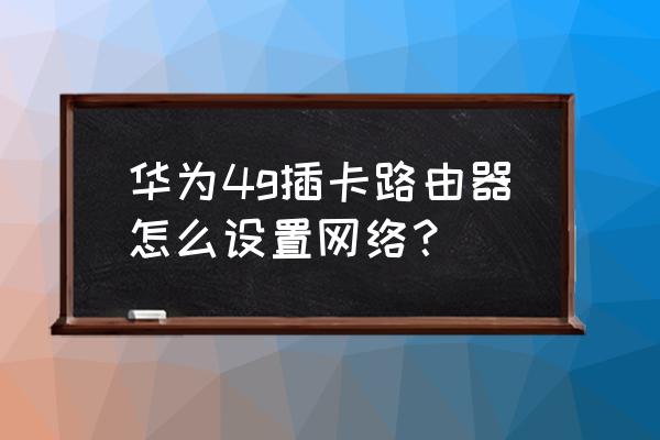 插手机卡路由器怎么设置网络 华为4g插卡路由器怎么设置网络？