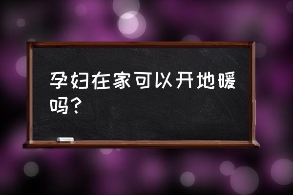 电地暖对孕妇有危害吗 孕妇在家可以开地暖吗？