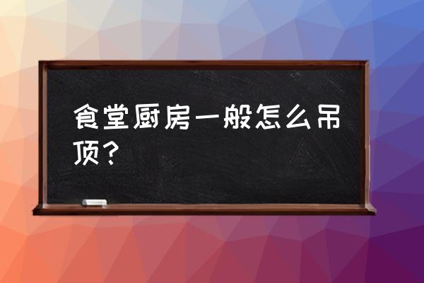 饭店厨房吊顶可以用扣板吗 食堂厨房一般怎么吊顶？