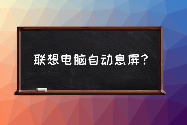 联想笔记本自动黑屏待机怎么取消 联想电脑自动息屏？