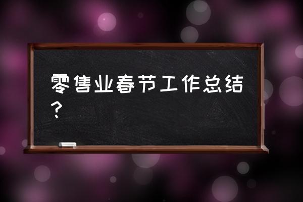 现代零售行业结论怎么写 零售业春节工作总结？