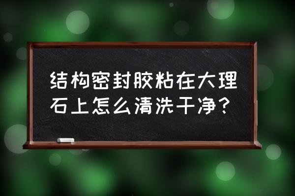 麻面大理石结构胶用什么能清理掉 结构密封胶粘在大理石上怎么清洗干净？