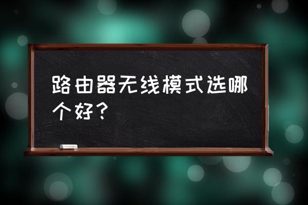 无线路由器模式哪个最好 路由器无线模式选哪个好？