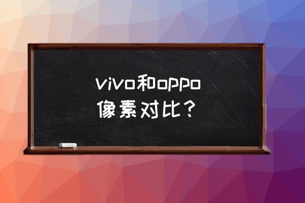 vivo的像素能和oppo比吗 vivo和oppo像素对比？