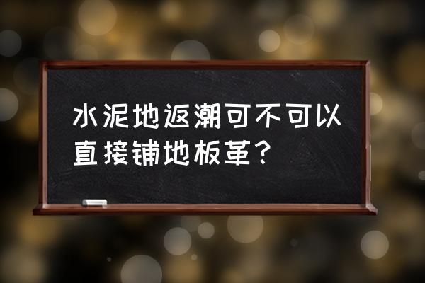 水泥地潮湿铺地板革可以吗 水泥地返潮可不可以直接铺地板革？