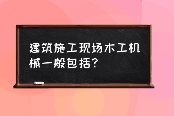 木工加工有什么设备 建筑施工现场木工机械一般包括？