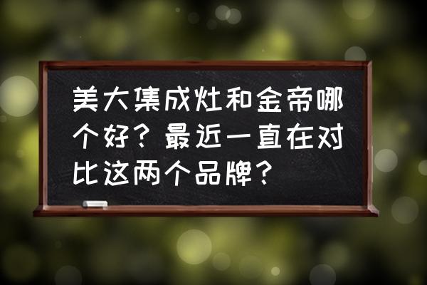 集成灶金帝美大哪个好 美大集成灶和金帝哪个好？最近一直在对比这两个品牌？