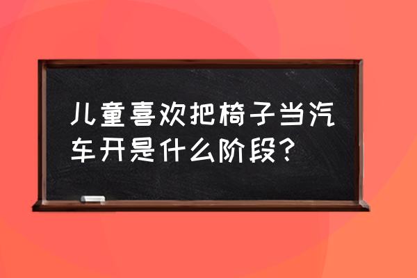 幼儿为什么喜欢玩椅子 儿童喜欢把椅子当汽车开是什么阶段？