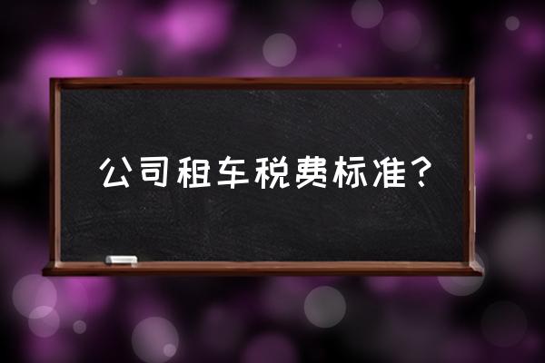 车辆租赁几个税点 公司租车税费标准？