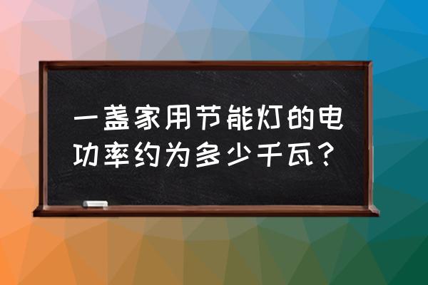 家用节能灯的电功率是多少 一盏家用节能灯的电功率约为多少千瓦？