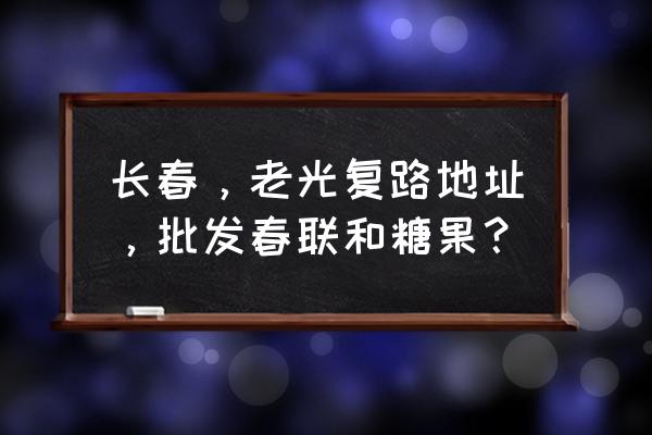 长春市春联在哪批发市场 长春，老光复路地址，批发春联和糖果？