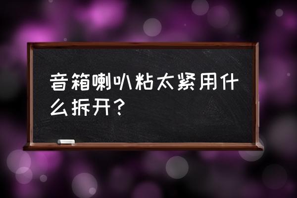 惠威音箱怎么拆喇叭 音箱喇叭粘太紧用什么拆开？