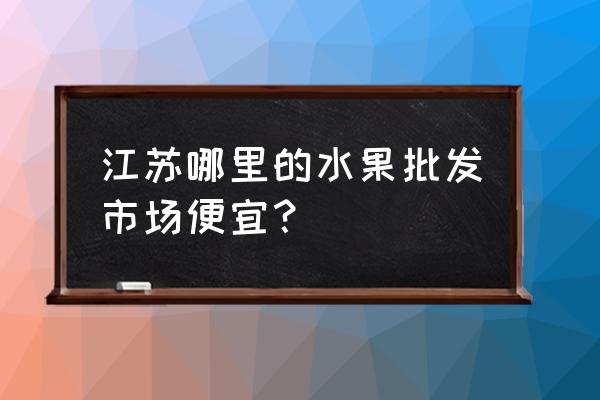 镇江哪里有批发水果 江苏哪里的水果批发市场便宜？