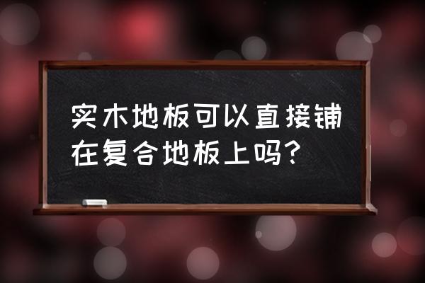 实木地板可直铺吗 实木地板可以直接铺在复合地板上吗？