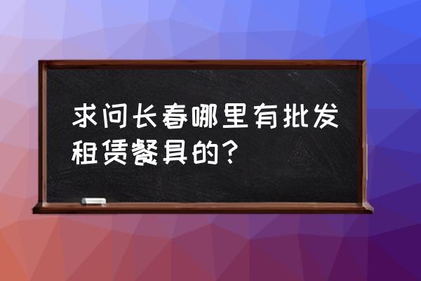 长春市厨具批发市场在哪 求问长春哪里有批发租赁餐具的？