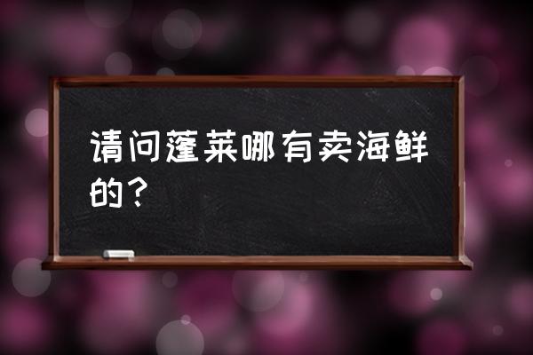 蓬莱海参批发市场在哪里 请问蓬莱哪有卖海鲜的？